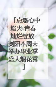 点燃心中焰火 青春灿烂绽放 浏阳本周末举办毕业季盛大烟花秀