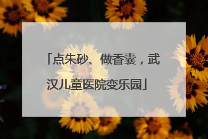 点朱砂、做香囊，武汉儿童医院变乐园
