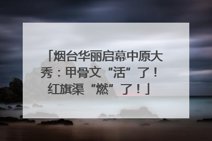 烟台华丽启幕中原大秀：甲骨文“活”了！红旗渠“燃”了！