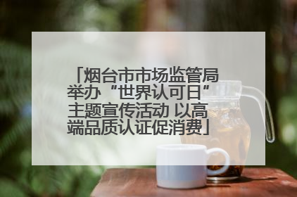 烟台市市场监管局举办“世界认可日”主题宣传活动 以高端品质认证促消费