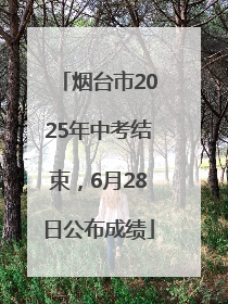 烟台市2025年中考结束，6月28日公布成绩