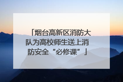 烟台高新区消防大队为高校师生送上消防安全“必修课”