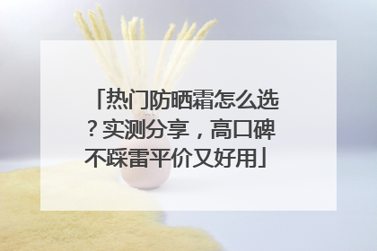 热门防晒霜怎么选?实测分享,高口碑不踩雷平价又好用