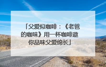父爱似咖啡：《老爸的咖味》用一杯咖啡邀你品味父爱绵长