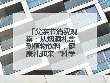 父亲节消费观察：从烟酒礼盒到植物饮料，健康礼迎来“科学养生”新世代