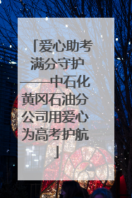 爱心助考 满分守护——中石化黄冈石油分公司用爱心为高考护航