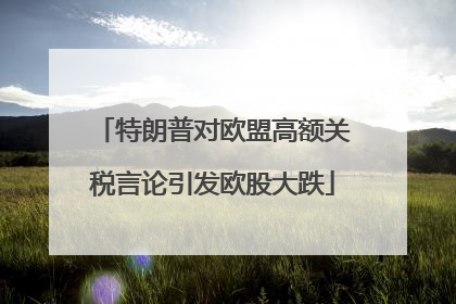 特朗普对欧盟高额关税言论引发欧股大跌