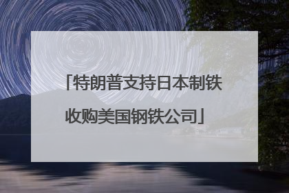 特朗普支持日本制铁收购美国钢铁公司