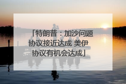 特朗普：加沙问题协议接近达成 美伊协议有机会达成