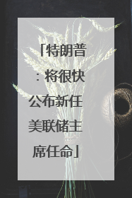 特朗普：将很快公布新任美联储主席任命