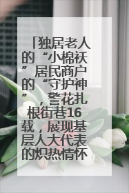 独居老人的“小棉袄”居民商户的“守护神”，警花扎根街巷16载，展现基层人大代表的炽热情怀