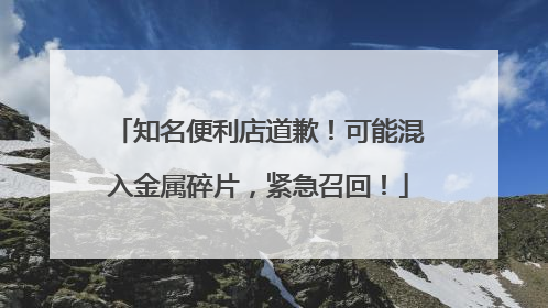 知名便利店道歉！可能混入金属碎片，紧急召回！