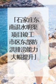 石家庄东南退水明渠项目竣工 市区东部防洪排涝能力大幅提升