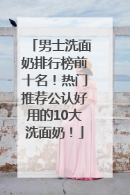 男士洗面奶排行榜前十名！热门推荐公认好用的10大洗面奶！