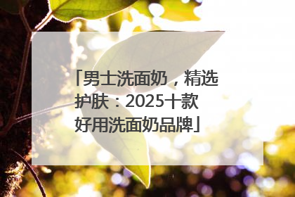 男士洗面奶，精选护肤：2025十款好用洗面奶品牌