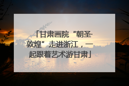 甘肃画院“朝圣·敦煌”走进浙江，一起跟着艺术游甘肃