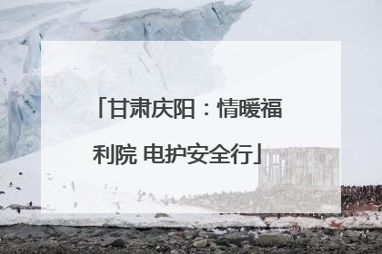 甘肃庆阳：情暖福利院 电护安全行