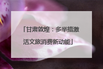 甘肃敦煌：多举措激活文旅消费新动能