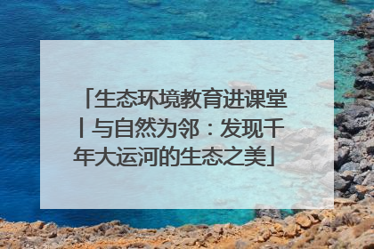 生态环境教育进课堂丨与自然为邻：发现千年大运河的生态之美