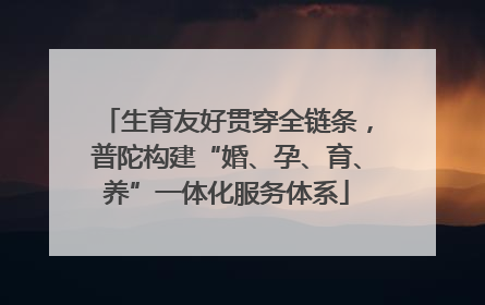 生育友好贯穿全链条，普陀构建“婚、孕、育、养”一体化服务体系