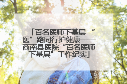 百名医师下基层 “医”路同行护健康——商南县医院“百名医师下基层”工作纪实