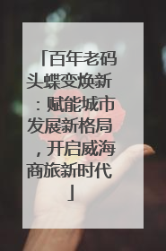 百年老码头蝶变焕新：赋能城市发展新格局，开启威海商旅新时代