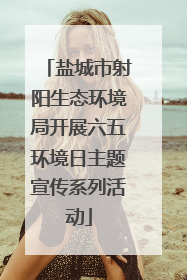 盐城市射阳生态环境局开展六五环境日主题宣传系列活动