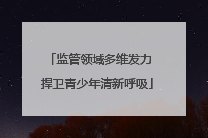 监管领域多维发力 捍卫青少年清新呼吸