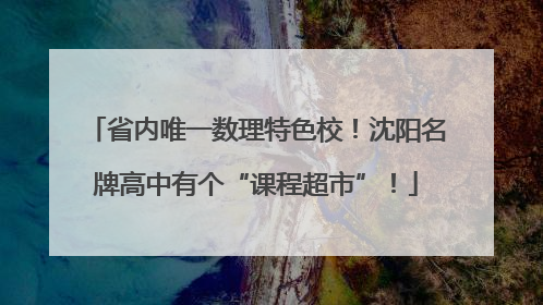 省内唯一数理特色校！沈阳名牌高中有个“课程超市”！