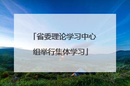 省委理论学习中心组举行集体学习