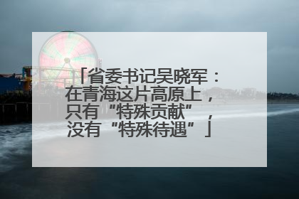 省委书记吴晓军：在青海这片高原上，只有“特殊贡献”，没有“特殊待遇”