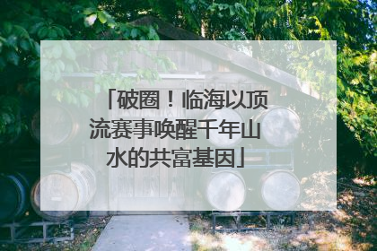 破圈！临海以顶流赛事唤醒千年山水的共富基因