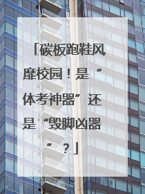 碳板跑鞋风靡校园！是“体考神器”还是“毁脚凶器”？