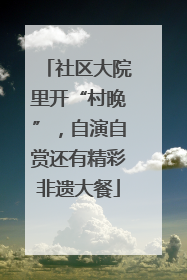 社区大院里开“村晚”，自演自赏还有精彩非遗大餐