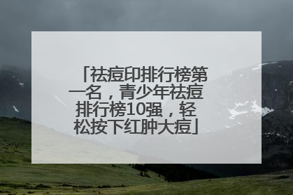 祛痘印排行榜第一名，青少年祛痘排行榜10强，轻松按下红肿大痘