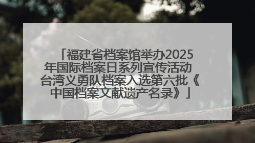 福建省档案馆举办2025年国际档案日系列宣传活动 台湾义勇队档案入选第六批《中国档案文献遗产名录》