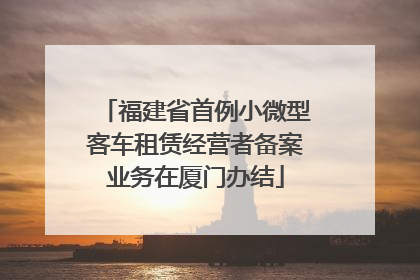 福建省首例小微型客车租赁经营者备案业务在厦门办结