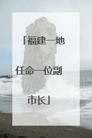 福建一地任命一位副市长