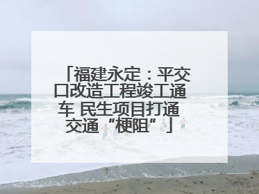 福建永定：平交口改造工程竣工通车 民生项目打通交通“梗阻”
