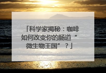 科学家揭秘：咖啡如何改变你的肠道“微生物王国”？