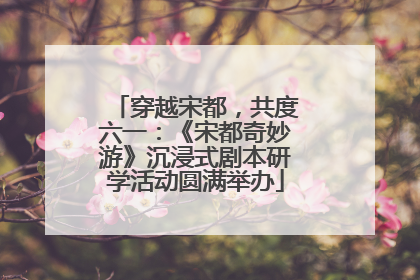 穿越宋都，共度六一：《宋都奇妙游》沉浸式剧本研学活动圆满举办