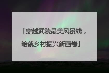穿越武陵最美风景线，绘就乡村振兴新画卷