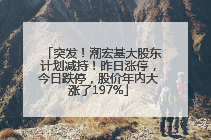 突发！潮宏基大股东计划减持！昨日涨停，今日跌停，股价年内大涨了197%