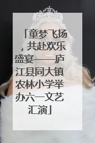 童梦飞扬，共赴欢乐盛宴——庐江县同大镇农林小学举办六一文艺汇演