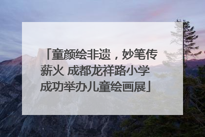 童颜绘非遗，妙笔传薪火 成都龙祥路小学成功举办儿童绘画展