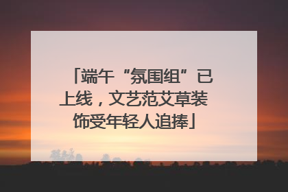 端午“氛围组”已上线，文艺范艾草装饰受年轻人追捧