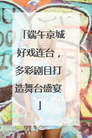 端午京城好戏连台，多彩剧目打造舞台盛宴