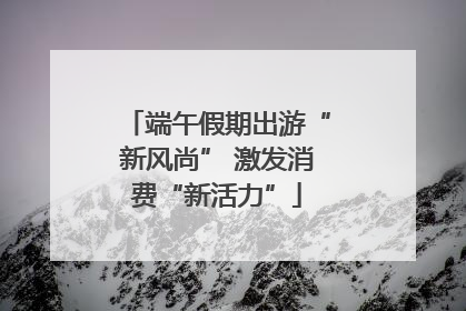 端午假期出游“新风尚” 激发消费“新活力”