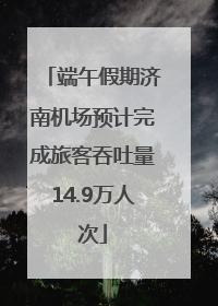 端午假期济南机场预计完成旅客吞吐量14.9万人次