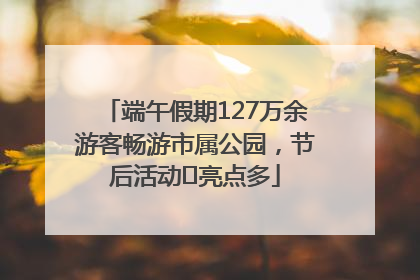 端午假期127万余游客畅游市属公园，节后活动﻿亮点多